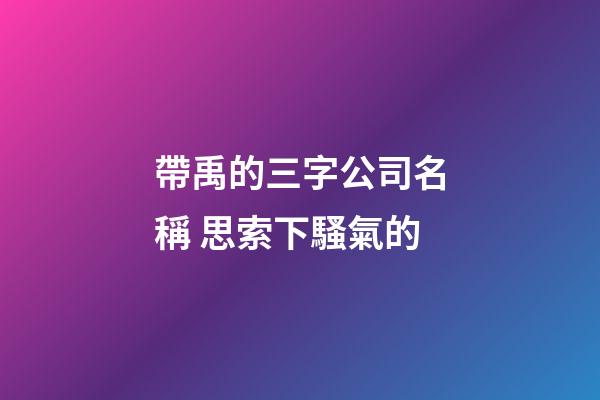 帶禹的三字公司名稱 思索下騷氣的-第1張-公司起名-玄機派